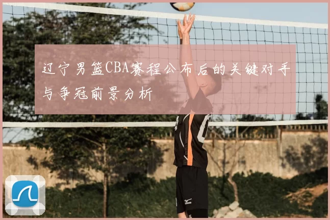 辽宁男篮CBA赛程公布后的关键对手与争冠前景分析