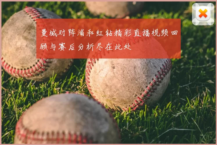 曼城对阵浦和红钻精彩直播视频回顾与赛后分析尽在此处