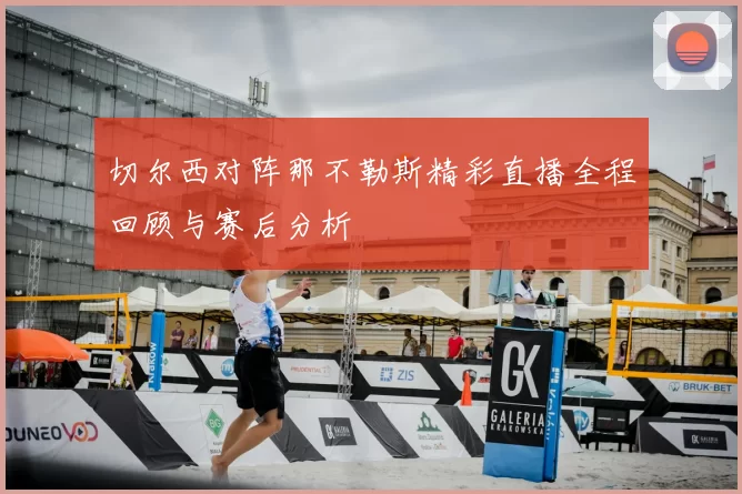 切尔西对阵那不勒斯精彩直播全程回顾与赛后分析