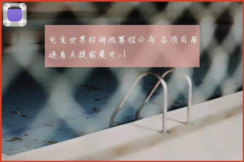 电竞世界杯游戏赛程公布 各项目角逐看点提前展开_1