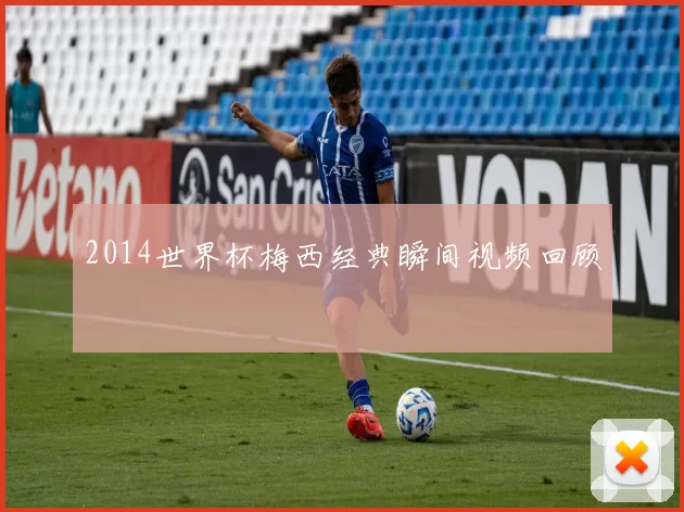 2014世界杯梅西经典瞬间视频回顾