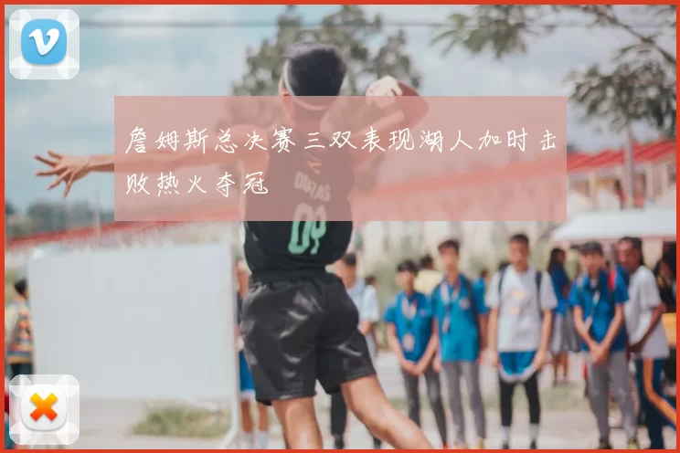 詹姆斯总决赛三双表现湖人加时击败热火夺冠