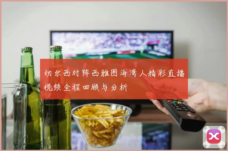 切尔西对阵西雅图海湾人精彩直播视频全程回顾与分析