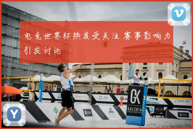 电竞世界杯热度受关注 赛事影响力引发讨论