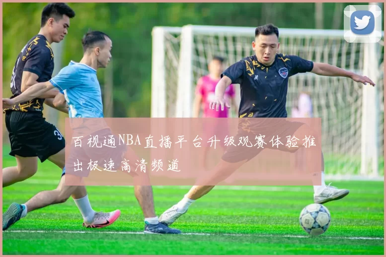 百视通NBA直播平台升级观赛体验推出极速高清频道