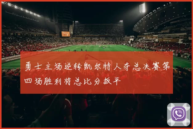 勇士主场逆转凯尔特人夺总决赛第四场胜利将总比分扳平