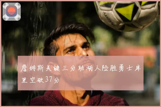 詹姆斯关键三分助湖人险胜勇士库里空砍37分