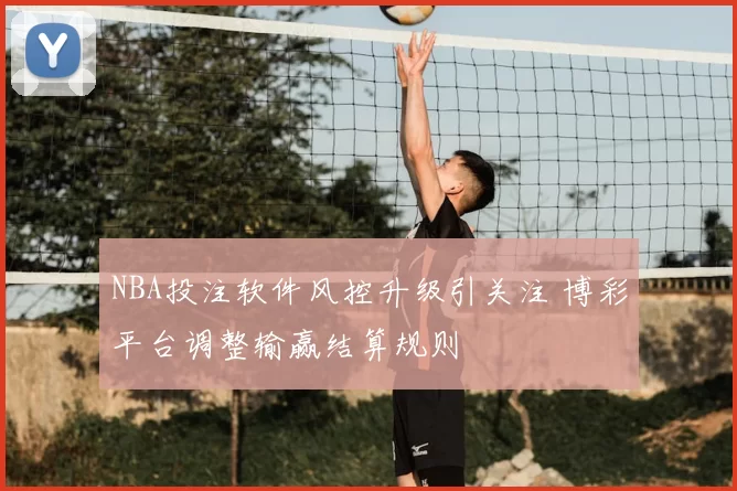 NBA投注软件风控升级引关注 博彩平台调整输赢结算规则