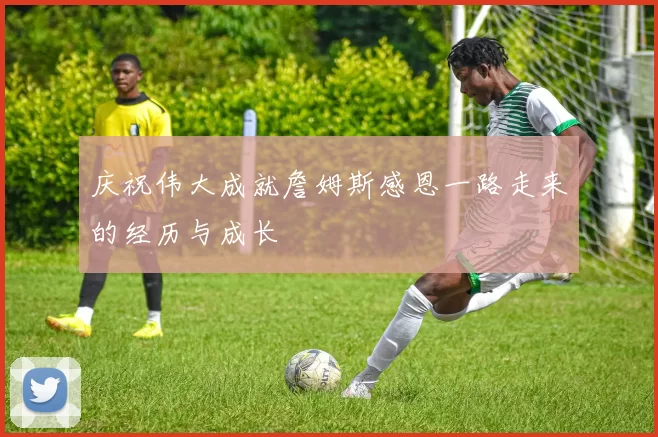 庆祝伟大成就詹姆斯感恩一路走来的经历与成长