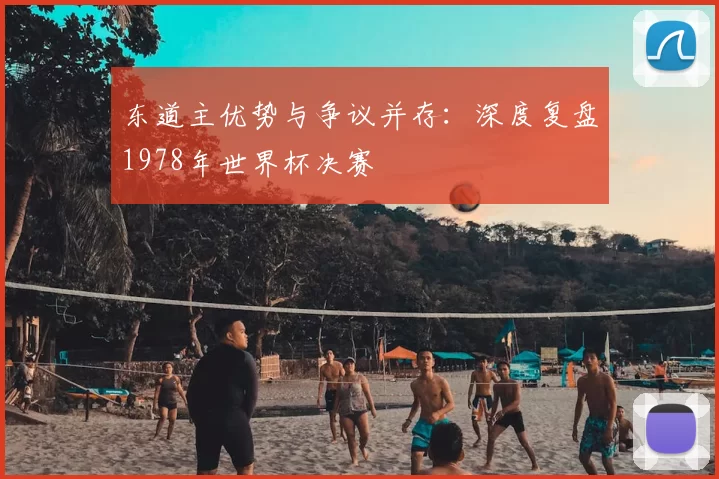 东道主优势与争议并存：深度复盘1978年世界杯决赛