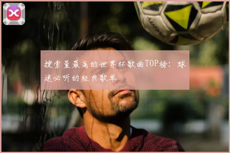 搜索量最高的世界杯歌曲TOP榜：球迷必听的经典歌单