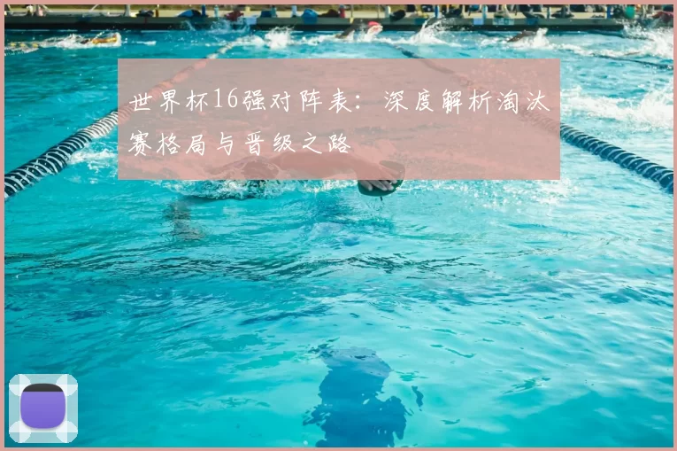 世界杯16强对阵表：深度解析淘汰赛格局与晋级之路