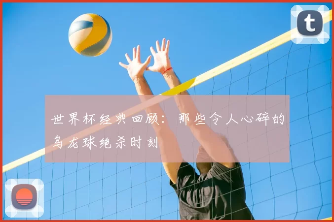世界杯经典回顾：那些令人心碎的乌龙球绝杀时刻