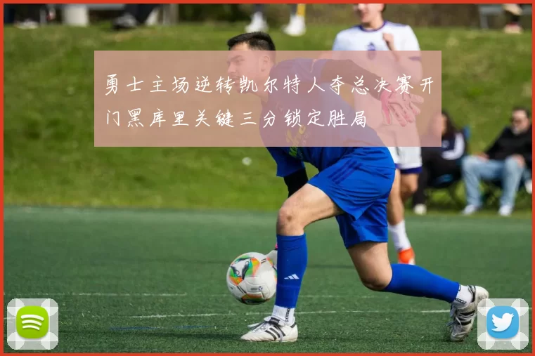 勇士主场逆转凯尔特人夺总决赛开门黑库里关键三分锁定胜局