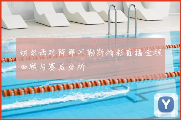 切尔西对阵那不勒斯精彩直播全程回顾与赛后分析