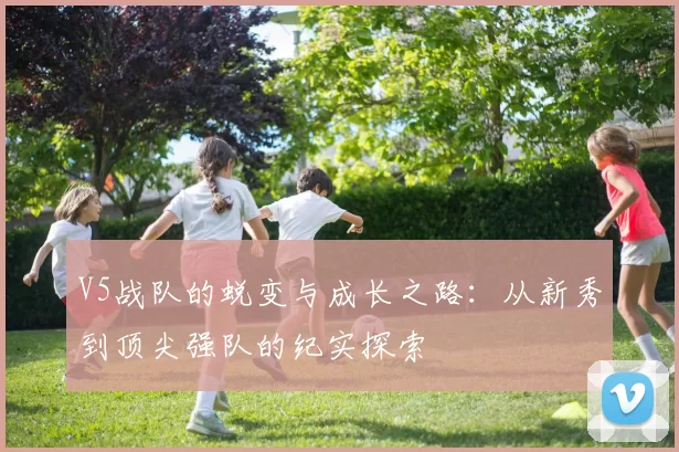 V5战队的蜕变与成长之路：从新秀到顶尖强队的纪实探索