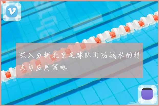 深入分析北京足球队盯防战术的特点与应用策略