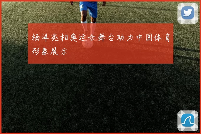 杨洋亮相奥运会舞台助力中国体育形象展示