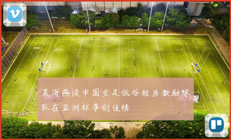 吴海燕谈中国女足低谷经历激励球队在亚洲杯争创佳绩