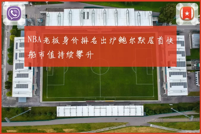 NBA老板身价排名出炉鲍尔默居首快船市值持续攀升