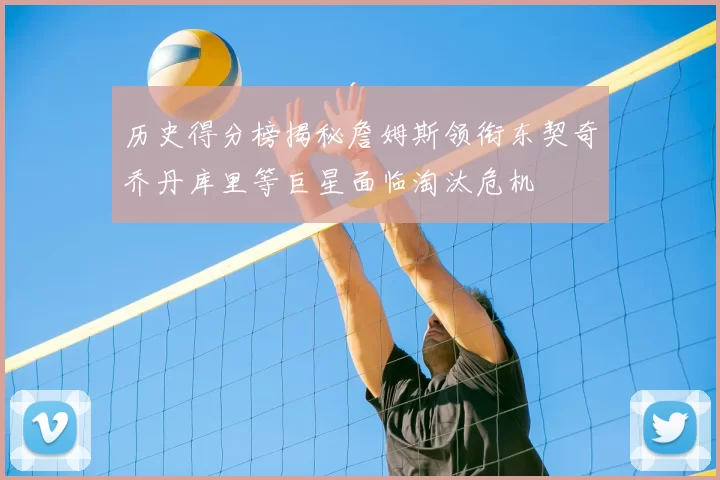历史得分榜揭秘詹姆斯领衔东契奇乔丹库里等巨星面临淘汰危机