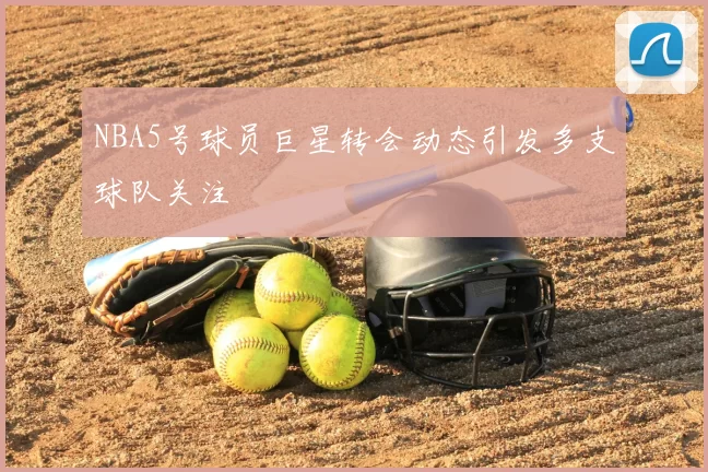 NBA5号球员巨星转会动态引发多支球队关注