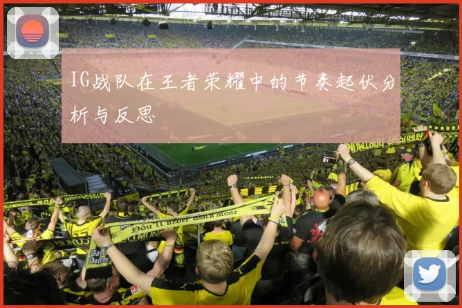IG战队在王者荣耀中的节奏起伏分析与反思