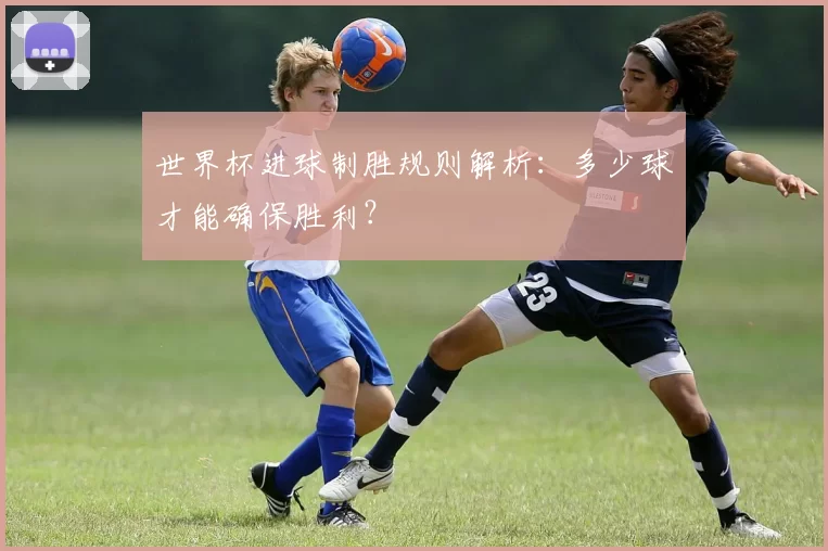 世界杯进球制胜规则解析：多少球才能确保胜利？