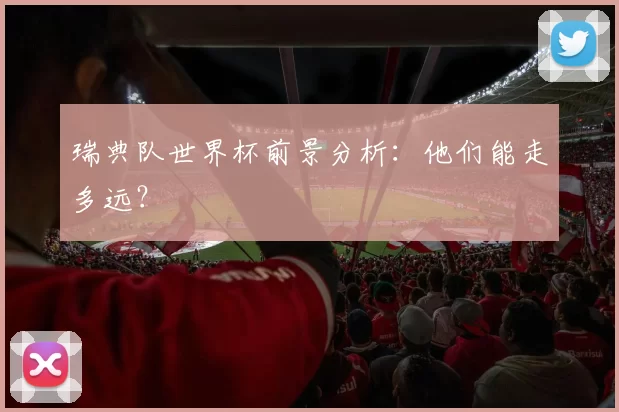 瑞典队世界杯前景分析：他们能走多远？