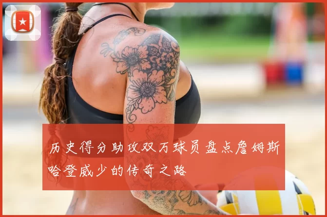 历史得分助攻双万球员盘点詹姆斯哈登威少的传奇之路