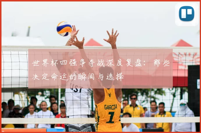 世界杯四强争夺战深度复盘：那些决定命运的瞬间与选择