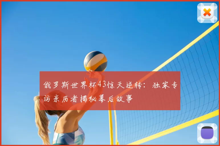 俄罗斯世界杯43惊天逆转：独家专访亲历者揭秘幕后故事