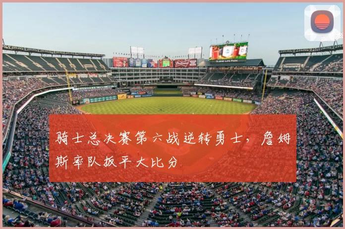 骑士总决赛第六战逆转勇士，詹姆斯率队扳平大比分
