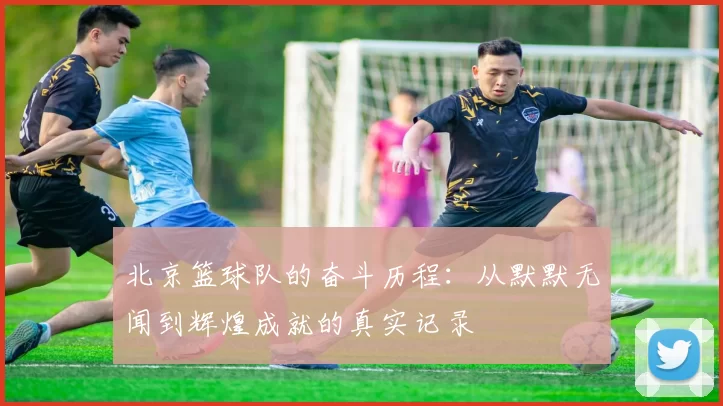 北京篮球队的奋斗历程：从默默无闻到辉煌成就的真实记录