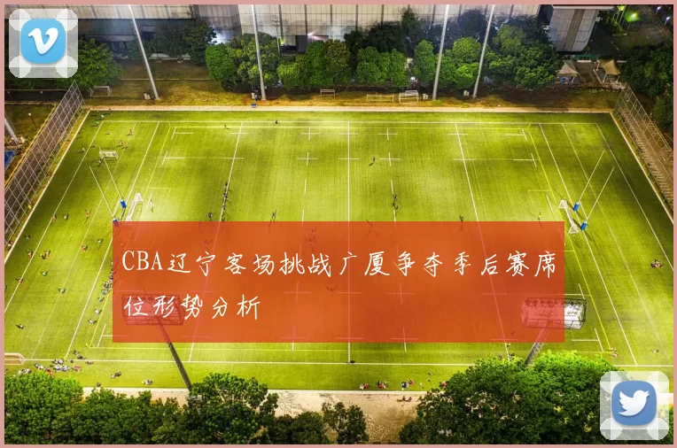 CBA辽宁客场挑战广厦争夺季后赛席位形势分析