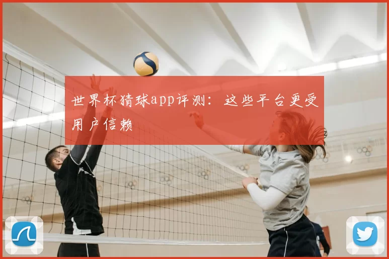 世界杯猜球app评测：这些平台更受用户信赖