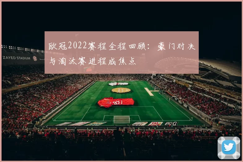 欧冠2022赛程全程回顾：豪门对决与淘汰赛进程成焦点