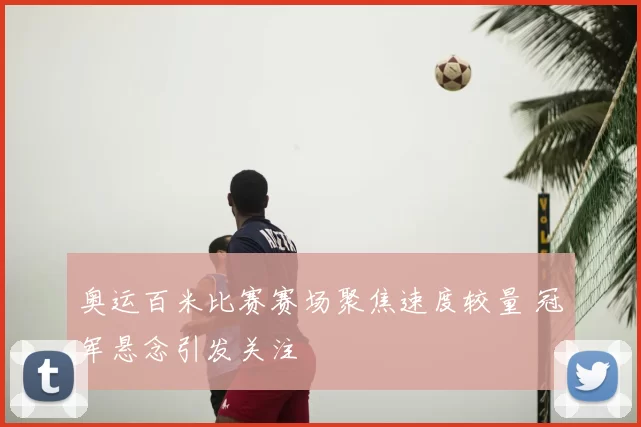 奥运百米比赛赛场聚焦速度较量 冠军悬念引发关注