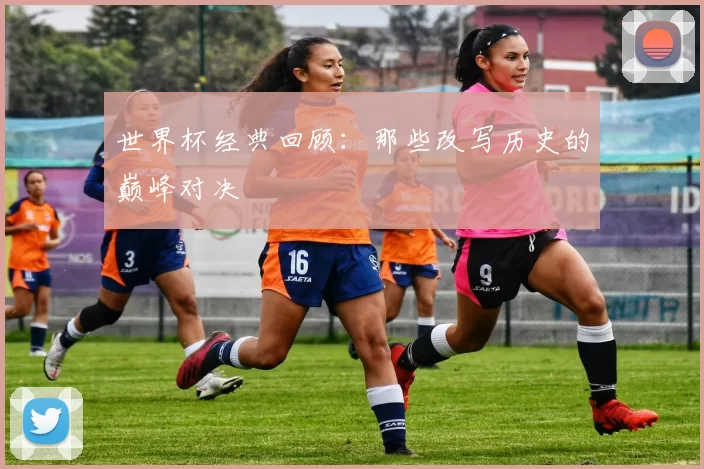 世界杯经典回顾：那些改写历史的巅峰对决