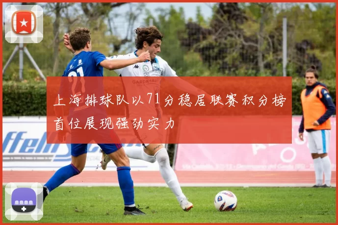 上海排球队以71分稳居联赛积分榜首位展现强劲实力