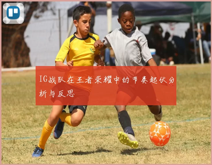 IG战队在王者荣耀中的节奏起伏分析与反思