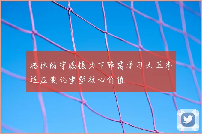 格林防守威慑力下降需学习大卫李适应变化重塑核心价值