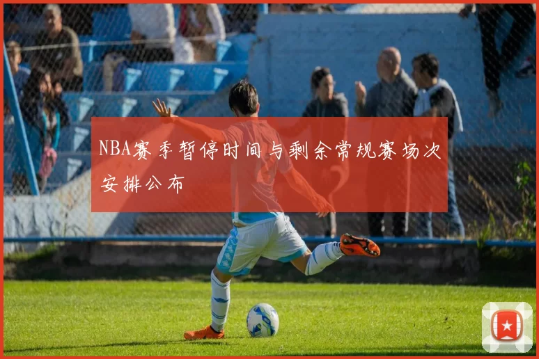 NBA赛季暂停时间与剩余常规赛场次安排公布