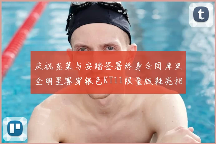庆祝克莱与安踏签署终身合同库里全明星赛穿银色KT11限量版鞋亮相