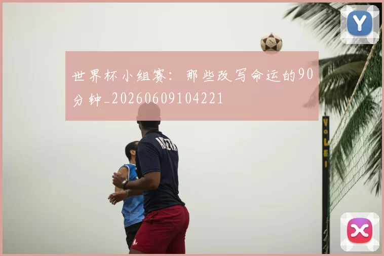 世界杯小组赛:那些改写命运的90分钟_20260609104221