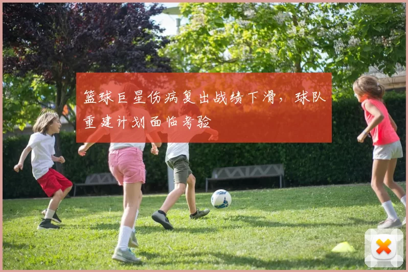 篮球巨星伤病复出战绩下滑，球队重建计划面临考验