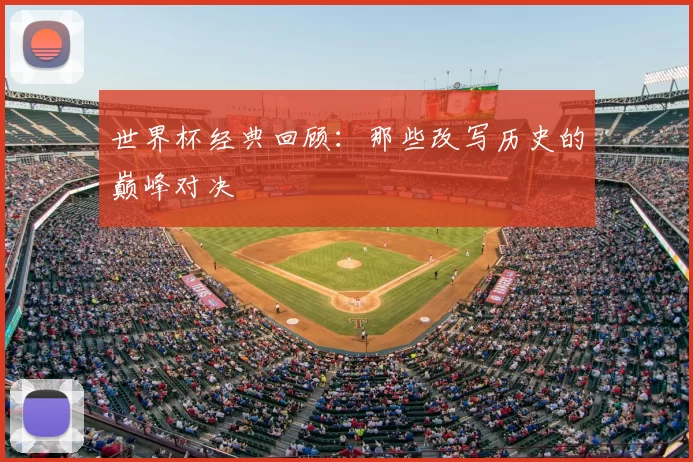 世界杯经典回顾：那些改写历史的巅峰对决