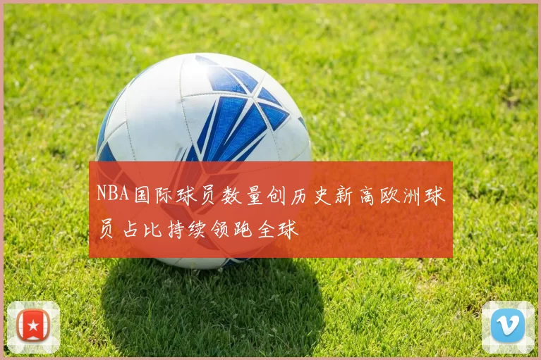NBA国际球员数量创历史新高欧洲球员占比持续领跑全球