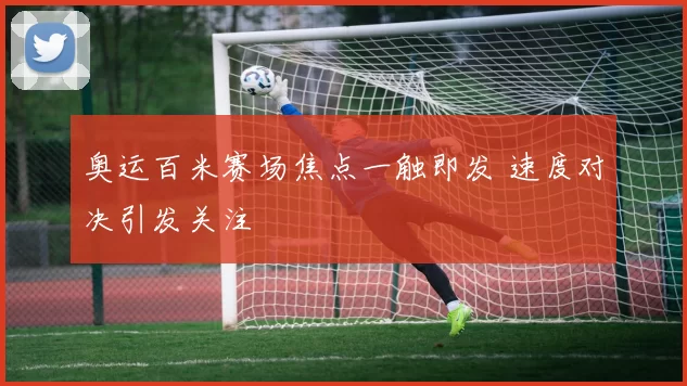 奥运百米赛场焦点一触即发 速度对决引发关注