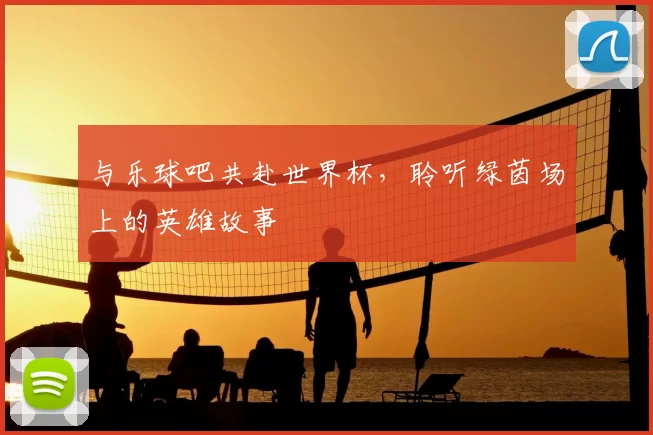 与乐球吧共赴世界杯，聆听绿茵场上的英雄故事
